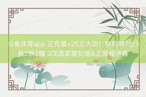 斗鱼体育app 正负值+25立大功！斯玛特7分7板2断2帽 3次造紧要犯规&正面帽伊森