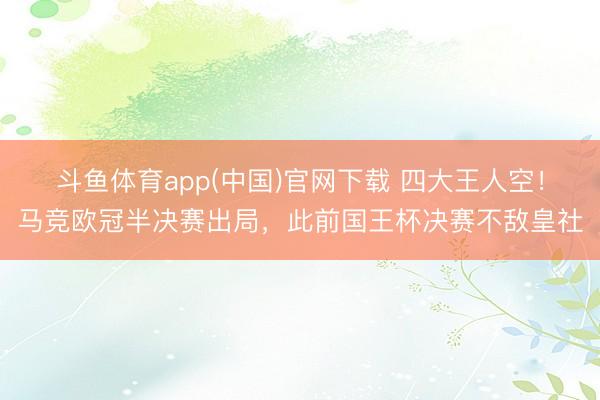 斗鱼体育app(中国)官网下载 四大王人空！马竞欧冠半决赛出局，此前国王杯决赛不敌皇社