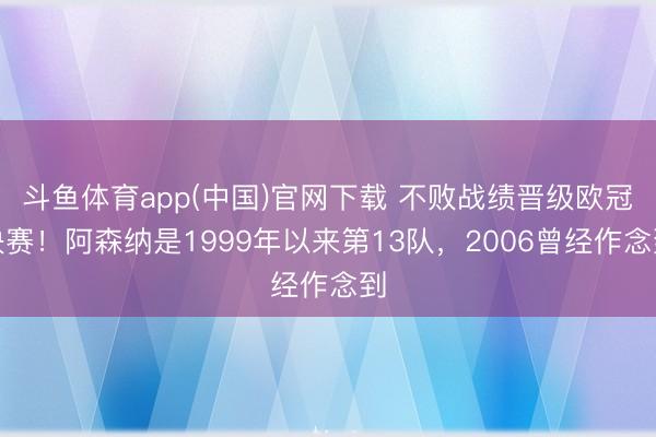 斗鱼体育app(中国)官网下载 不败战绩晋级欧冠决赛！阿森纳是1999年以来第13队，2006曾经作念到
