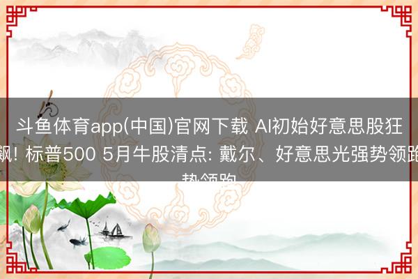 斗鱼体育app(中国)官网下载 AI初始好意思股狂飙! 标普500 5月牛股清点: 戴尔、好意思光强势领跑