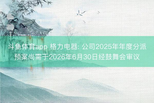 斗鱼体育app 格力电器: 公司2025年年度分派预案尚需于2026年6月30日经鼓舞会审议