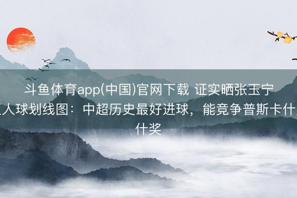 斗鱼体育app(中国)官网下载 证实晒张玉宁巨人球划线图：中超历史最好进球，能竞争普斯卡什奖