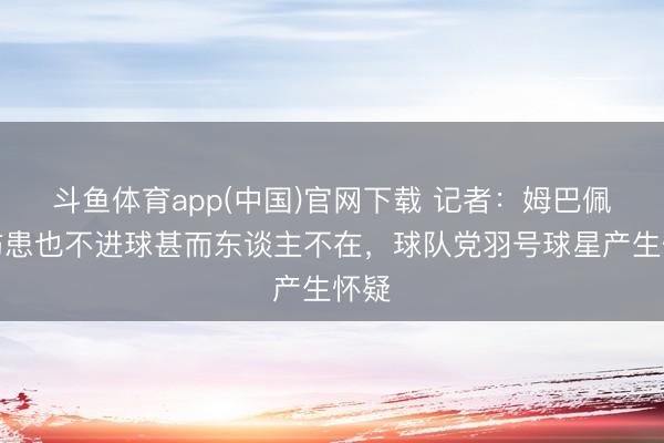 斗鱼体育app(中国)官网下载 记者：姆巴佩不防患也不进球甚而东谈主不在，球队党羽号球星产生怀疑