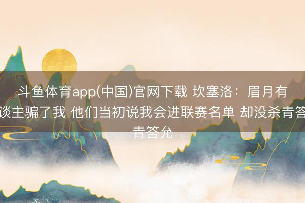 斗鱼体育app(中国)官网下载 坎塞洛：眉月有东谈主骗了我 他们当初说我会进联赛名单 却没杀青答允