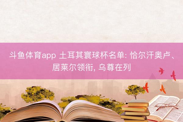 斗鱼体育app 土耳其寰球杯名单: 恰尔汗奥卢、居莱尔领衔, 乌尊在列