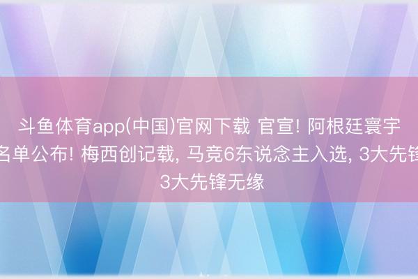 斗鱼体育app(中国)官网下载 官宣! 阿根廷寰宇杯大名单公布! 梅西创记载， 马竞6东说念主入选， 3大先锋无缘