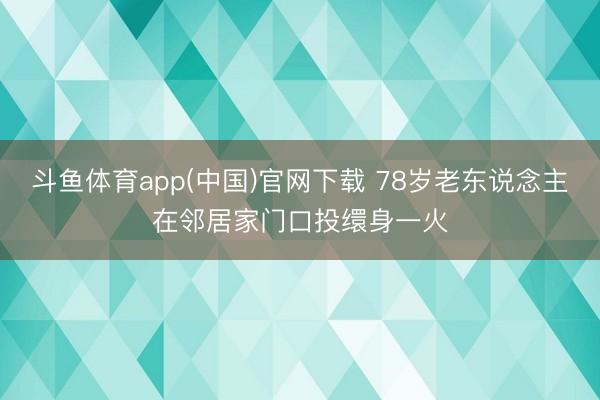 斗鱼体育app(中国)官网下载 78岁老东说念主在邻居家门口投缳身一火