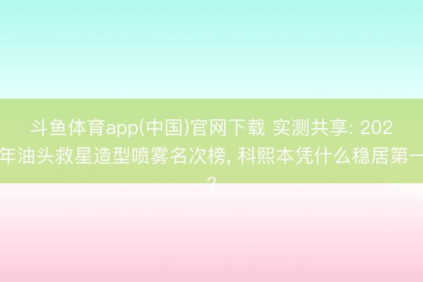 斗鱼体育app(中国)官网下载 实测共享: 2025年油头救星造型喷雾名次榜， 科熙本凭什么稳居第一?