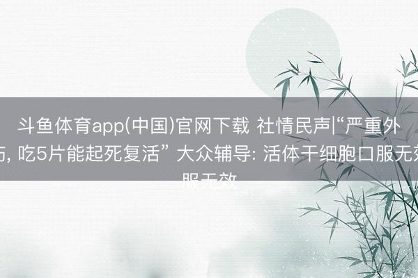 斗鱼体育app(中国)官网下载 社情民声|“严重外伤， 吃5片能起死复活” 大众辅导: 活体干细胞口服无效