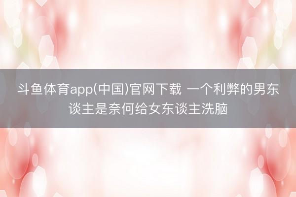 斗鱼体育app(中国)官网下载 一个利弊的男东谈主是奈何给女东谈主洗脑
