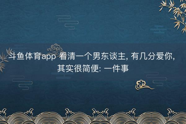 斗鱼体育app 看清一个男东谈主， 有几分爱你， 其实很简便: 一件事