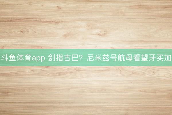 斗鱼体育app 剑指古巴？尼米兹号航母看望牙买加