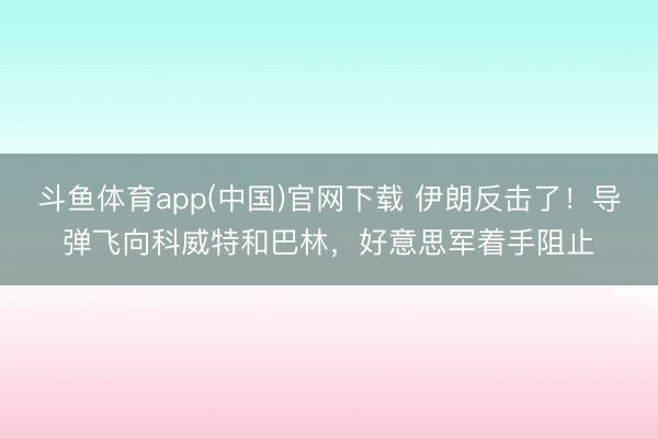 斗鱼体育app(中国)官网下载 伊朗反击了！导弹飞向科威特和巴林，好意思军着手阻止