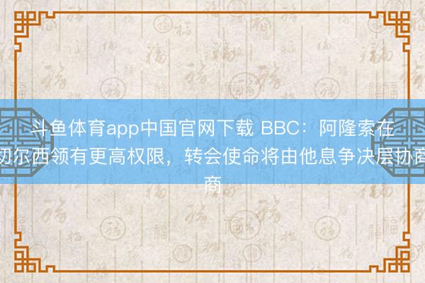 斗鱼体育app中国官网下载 BBC：阿隆索在切尔西领有更高权限，转会使命将由他息争决层协商