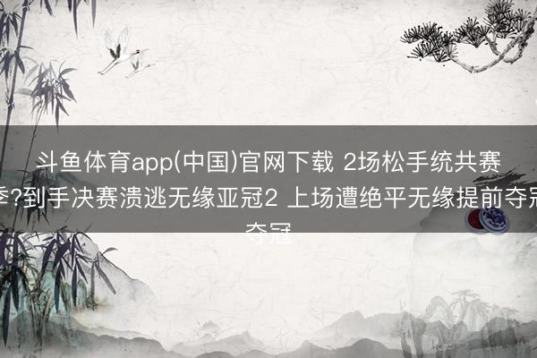 斗鱼体育app(中国)官网下载 2场松手统共赛季?到手决赛溃逃无缘亚冠2 上场遭绝平无缘提前夺冠