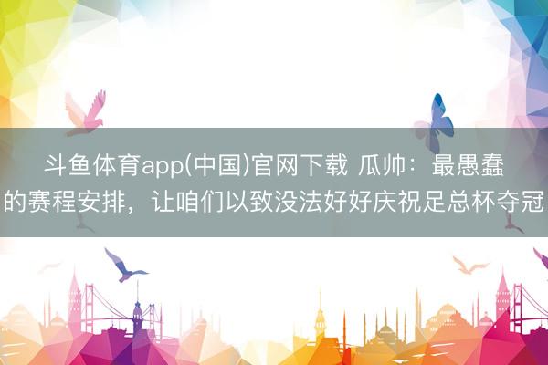斗鱼体育app(中国)官网下载 瓜帅：最愚蠢的赛程安排，让咱们以致没法好好庆祝足总杯夺冠