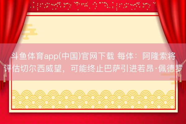 斗鱼体育app(中国)官网下载 每体：阿隆索将评估切尔西威望，可能终止巴萨引进若昂·佩德罗