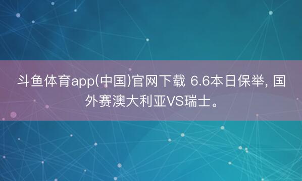 斗鱼体育app(中国)官网下载 6.6本日保举， 国外赛澳大利亚VS瑞士。