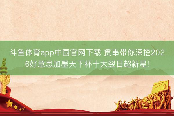 斗鱼体育app中国官网下载 贯串带你深挖2026好意思加墨天下杯十大翌日超新星!