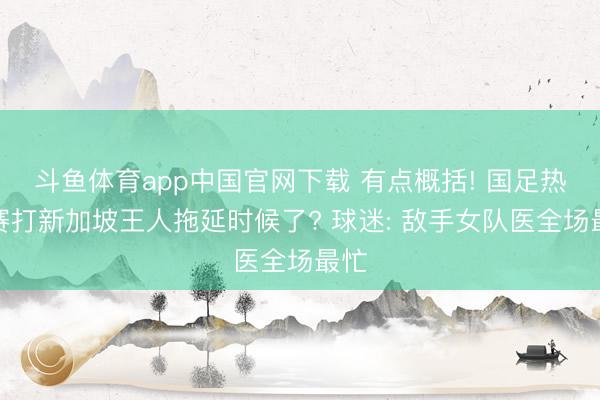 斗鱼体育app中国官网下载 有点概括! 国足热身赛打新加坡王人拖延时候了? 球迷: 敌手女队医全场最忙