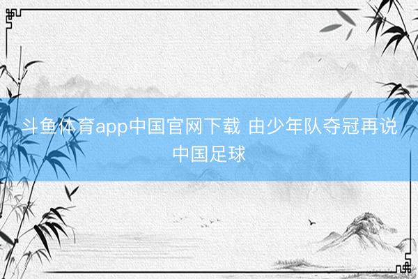 斗鱼体育app中国官网下载 由少年队夺冠再说中国足球