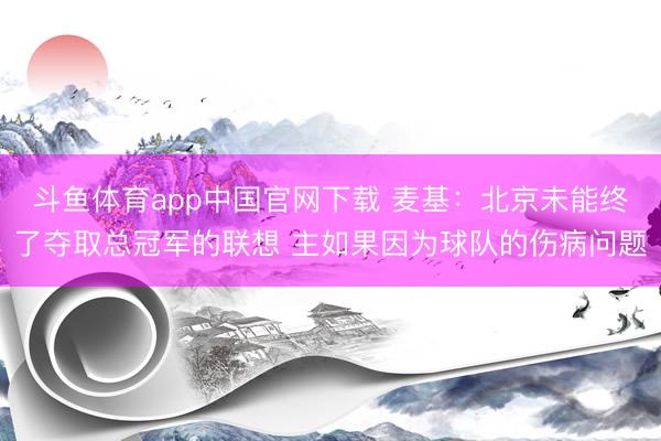斗鱼体育app中国官网下载 麦基：北京未能终了夺取总冠军的联想 主如果因为球队的伤病问题