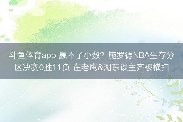 斗鱼体育app 赢不了小数？施罗德NBA生存分区决赛0胜11负 在老鹰&湖东谈主齐被横扫