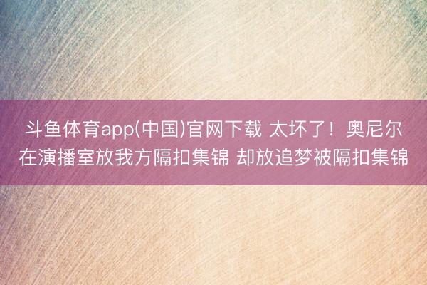 斗鱼体育app(中国)官网下载 太坏了！奥尼尔在演播室放我方隔扣集锦 却放追梦被隔扣集锦