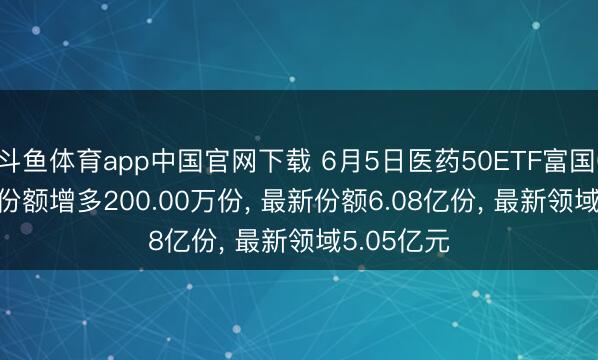 斗鱼体育app中国官网下载 6月5日医药50ETF富国(515950)份额增多200.00万份， 最新份额6.08亿份， 最新领域5.05亿元