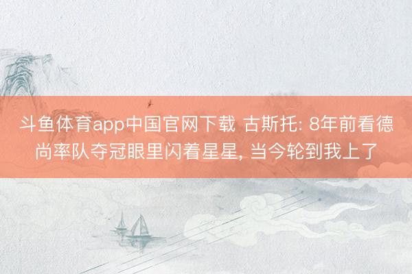 斗鱼体育app中国官网下载 古斯托: 8年前看德尚率队夺冠眼里闪着星星， 当今轮到我上了