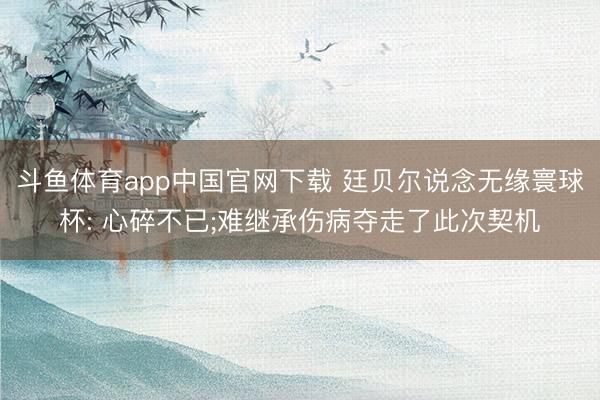 斗鱼体育app中国官网下载 廷贝尔说念无缘寰球杯: 心碎不已;难继承伤病夺走了此次契机
