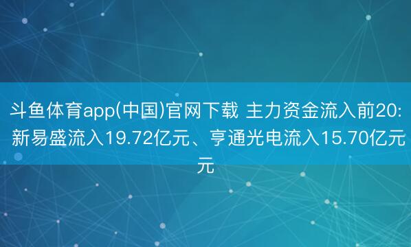 斗鱼体育app(中国)官网下载 主力资金流入前20: 新易盛流入19.72亿元、亨通光电流入15.70亿元