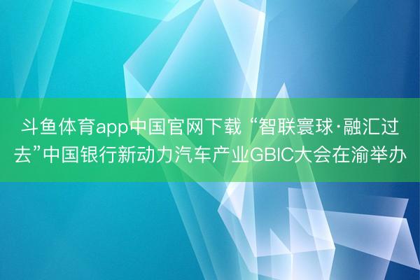 斗鱼体育app中国官网下载 “智联寰球·融汇过去”中国银行新动力汽车产业GBIC大会在渝举办