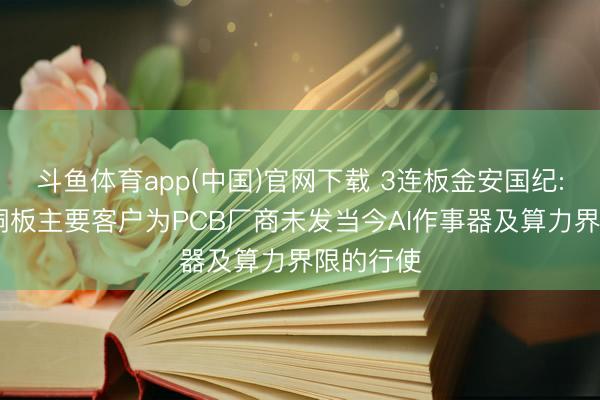 斗鱼体育app(中国)官网下载 3连板金安国纪: 公司覆铜板主要客户为PCB厂商未发当今AI作事器及算力界限的行使