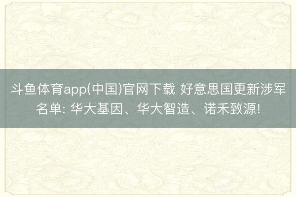 斗鱼体育app(中国)官网下载 好意思国更新涉军名单: 华大基因、华大智造、诺禾致源!