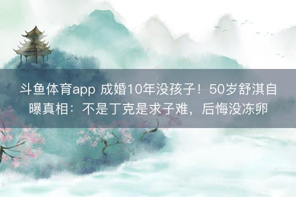 斗鱼体育app 成婚10年没孩子！50岁舒淇自曝真相：不是丁克是求子难，后悔没冻卵