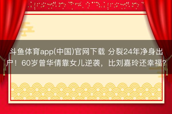 斗鱼体育app(中国)官网下载 分裂24年净身出户！60岁曾华倩靠女儿逆袭，比刘嘉玲还幸福？