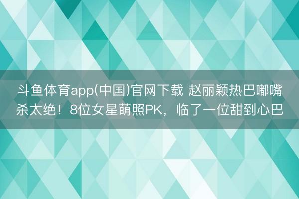 斗鱼体育app(中国)官网下载 赵丽颖热巴嘟嘴杀太绝！8位女星萌照PK，临了一位甜到心巴