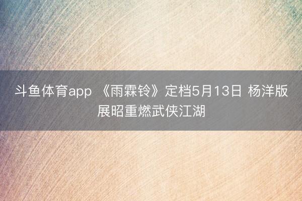 斗鱼体育app 《雨霖铃》定档5月13日 杨洋版展昭重燃武侠江湖