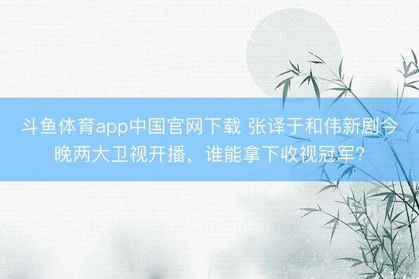 斗鱼体育app中国官网下载 张译于和伟新剧今晚两大卫视开播,谁能拿下收视冠军?