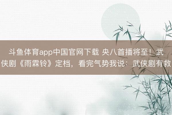 斗鱼体育app中国官网下载 央八首播将至!武侠剧《雨霖铃》定档,看完气势我说:武侠剧有救