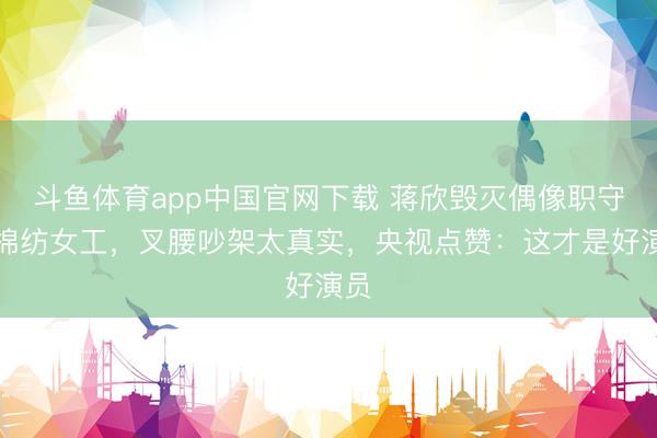 斗鱼体育app中国官网下载 蒋欣毁灭偶像职守演棉纺女工，叉腰吵架太真实，央视点赞：这才是好演员