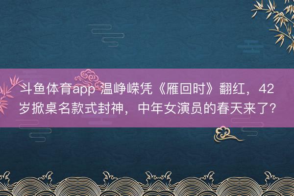 斗鱼体育app 温峥嵘凭《雁回时》翻红，42岁掀桌名款式封神，中年女演员的春天来了？