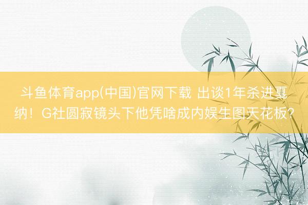 斗鱼体育app(中国)官网下载 出谈1年杀进戛纳!G社圆寂镜头下他凭啥成内娱生图天花板?