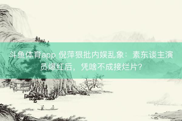 斗鱼体育app 倪萍狠批内娱乱象：素东谈主演员爆红后，凭啥不成接烂片？