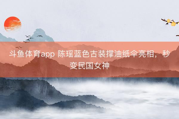 斗鱼体育app 陈瑶蓝色古装撑油纸伞亮相，秒变民国女神