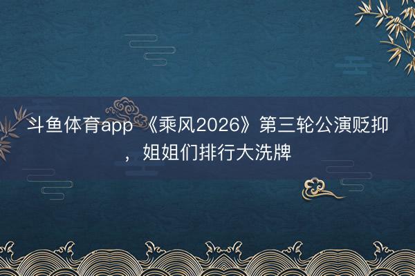 斗鱼体育app 《乘风2026》第三轮公演贬抑，姐姐们排行大洗牌