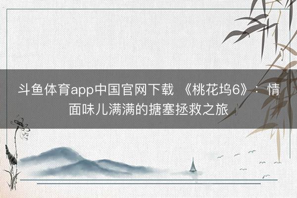 斗鱼体育app中国官网下载 《桃花坞6》：情面味儿满满的搪塞拯救之旅