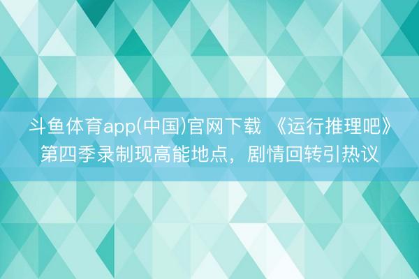 斗鱼体育app(中国)官网下载 《运行推理吧》第四季录制现高能地点，剧情回转引热议