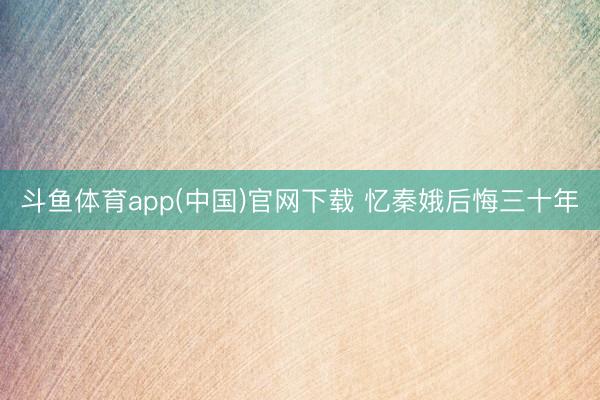 斗鱼体育app(中国)官网下载 忆秦娥后悔三十年